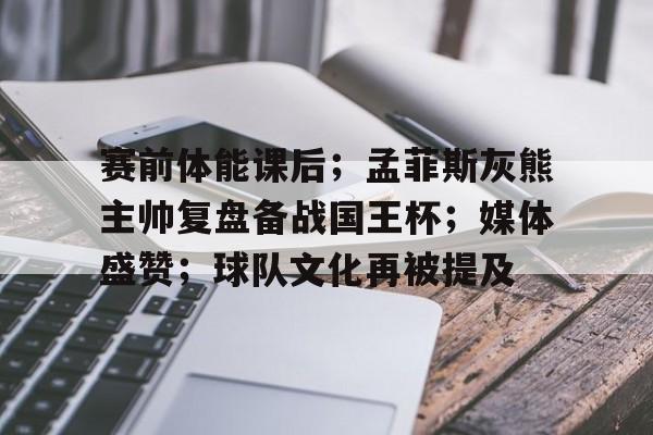LD sports-赛前体能课后；孟菲斯灰熊主帅复盘备战国王杯；媒体盛赞；球队文化再被提及的简单介绍