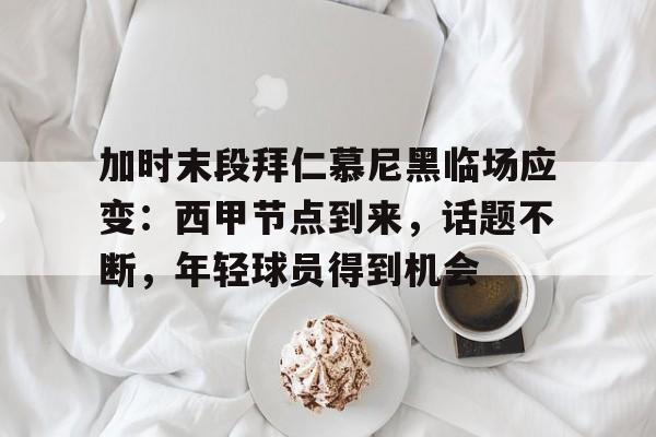 乐动体育-关于加时末段拜仁慕尼黑临场应变：西甲节点到来，话题不断，年轻球员得到机会的信息