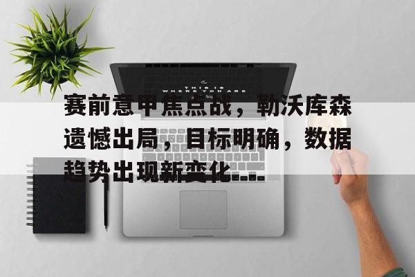 乐动官网-包含赛前意甲焦点战，勒沃库森遗憾出局，目标明确，数据趋势出现新变化的词条
