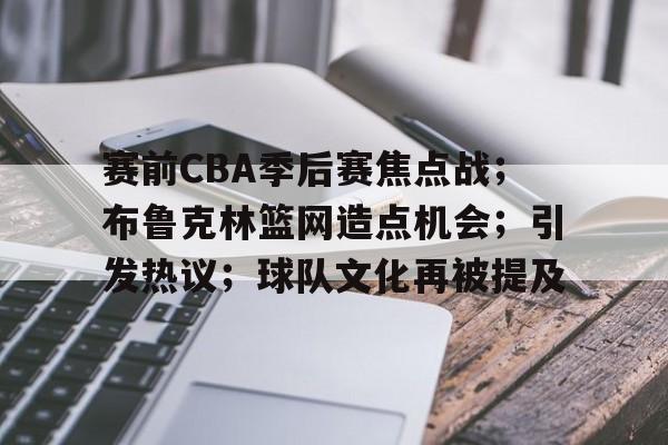 赛前CBA季后赛焦点战;布鲁克林篮网造点机会;引发热议;球队文化再被提及的简单介绍 赛前CBA季后赛焦点战;布鲁克林篮网造点机会;引发热议;球队文化再被提及的简单介绍