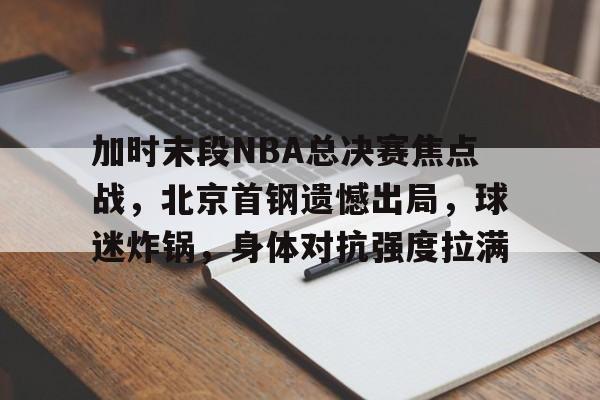 乐动体育官方网站-关于加时末段NBA总决赛焦点战，北京首钢遗憾出局，球迷炸锅，身体对抗强度拉满的信息