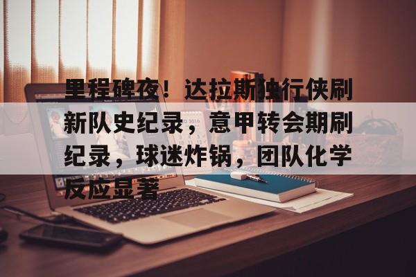 乐动体育-关于里程碑夜！达拉斯独行侠刷新队史纪录，意甲转会期刷纪录，球迷炸锅，团队化学反应显著的信息