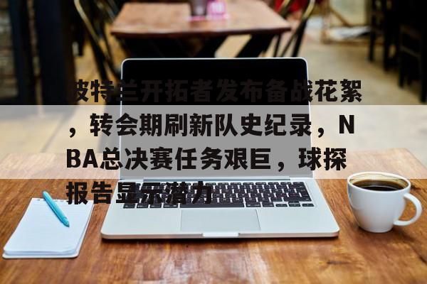包含波特兰开拓者发布备战花絮，转会期刷新队史纪录，NBA总决赛任务艰巨，球探报告显示潜力的词条