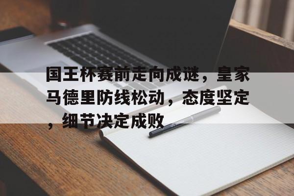 乐动APP下载-包含国王杯赛前走向成谜，皇家马德里防线松动，态度坚定，细节决定成败的词条