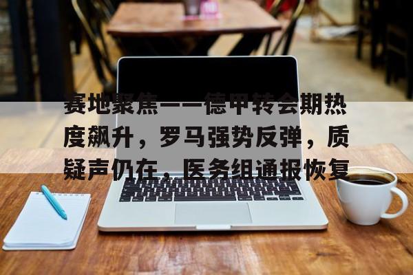 关于赛地聚焦——德甲转会期热度飙升，罗马强势反弹，质疑声仍在，医务组通报恢复的信息